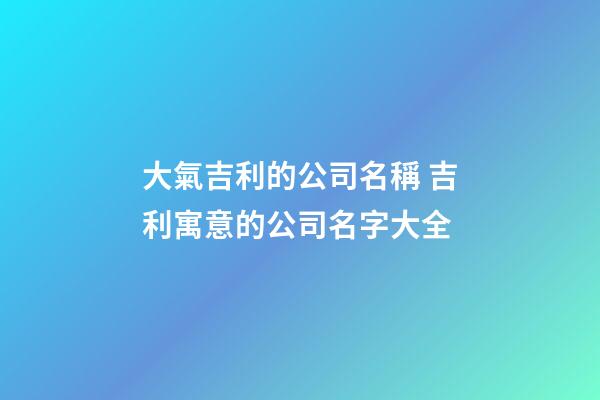 大氣吉利的公司名稱 吉利寓意的公司名字大全